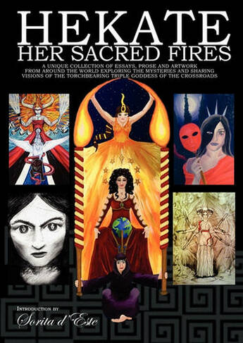 Hekate: Her Sacred Fires: A Unique Collection of Essays, Prose and Artwork Exploring the Mysteries of the Torchbearing  Triple Goddess of the Crossroads