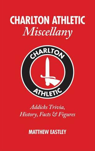 Charlton Athletic Miscellany: Addicks Trivia, History, Facts & Stats (Miscellany)