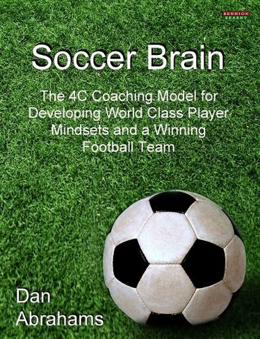 Soccer Brain: The 4C Coaching Model for Developing World Class Player Mindsets and a Winning Football Team