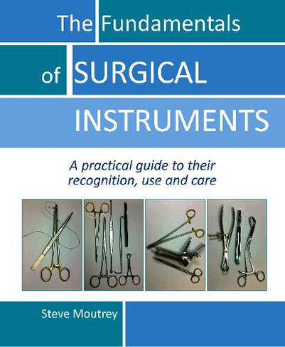 The Fundamentals of SURGICAL INSTRUMENTS: A practical guide to their recognition, use and care