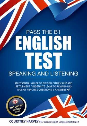 Pass the B1 English Test: Speaking and Listening. An Essential Guide to British Citizenship/Indefinite Leave to Remain: (The British Citizen Series)