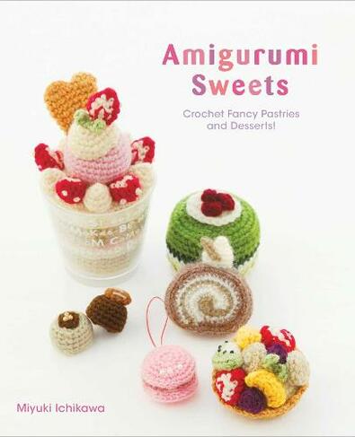 Amigurumi Sweets: Crochet Fancy Pastries and Desserts! (Amigurumi Sweets)