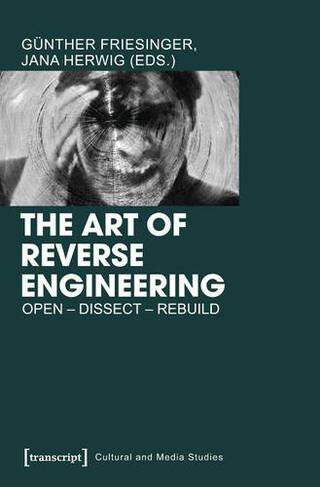 The Art of Reverse Engineering: Open, Dissect, Rebuild (Cultural and Media Studies)