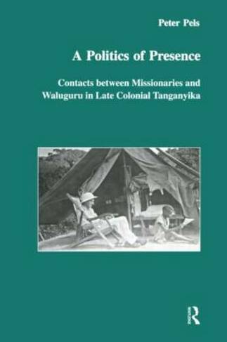 A Politics of Presence: Contacts Between Missionaries and Walugru in Late Colonial Tanganyika (Studies in Anthropology and History)