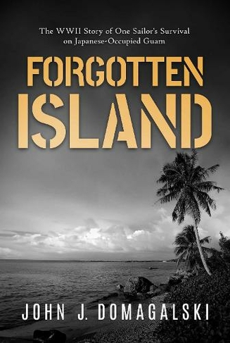 Forgotten Island: The WWII Story of One Sailor's Survival on Japanese-Occupied Guam