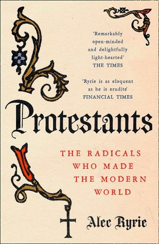 Protestants: The Radicals Who Made the Modern World