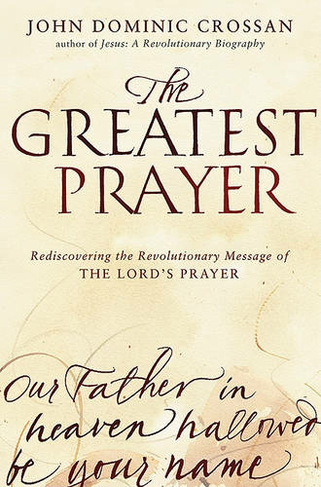 The Greatest Prayer: Rediscovering the Revolutionary Message of the Lord 's Prayer