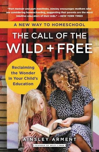 The Call of the Wild and Free: Reclaiming the Wonder in Your Child's Education, A New Way to Homeschool (Wild and Free)