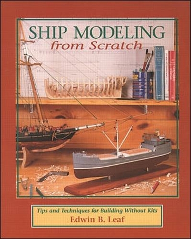 Ship Modeling from Scratch: Tips and Techniques for Building Without Kits: (70th ed.)