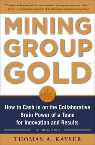 Mining Group Gold, Third Edition: How to Cash in on the Collaborative Brain Power of a Team for Innovation and Results: (3rd edition)