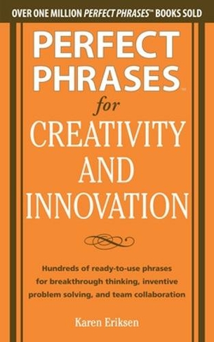 Perfect Phrases for Creativity and Innovation: Hundreds of Ready-to-Use Phrases for Break-Through Thinking, Problem Solving, and Inspiring Team Collaboration: (Perfect Phrases Series)