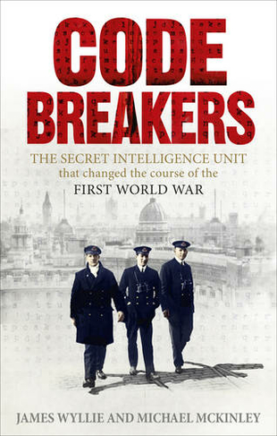 Codebreakers: The Secret Intelligence Unit that Changed the Course of the First World War