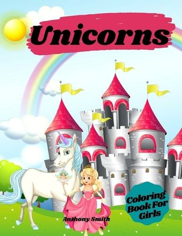 Unicorns Coloring Book For Girls: Magical Unicorns With Rainbows in Relaxing Fantasy Scenes!