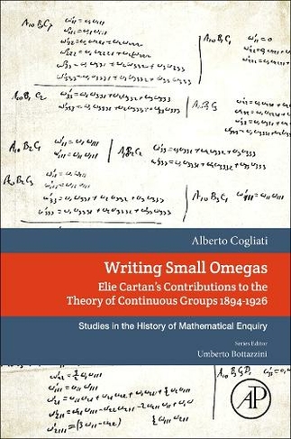 Writing Small Omegas: Elie Cartan's Contributions to the Theory of Continuous Groups 1894-1926 (Studies in the History of Mathematical Inquiry)