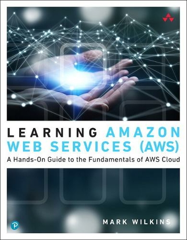 Learning Amazon Web Services (AWS): A Hands-On Guide to the Fundamentals of AWS Cloud (Learning)