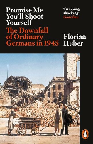 Promise Me You'll Shoot Yourself: The Downfall of Ordinary Germans, 1945
