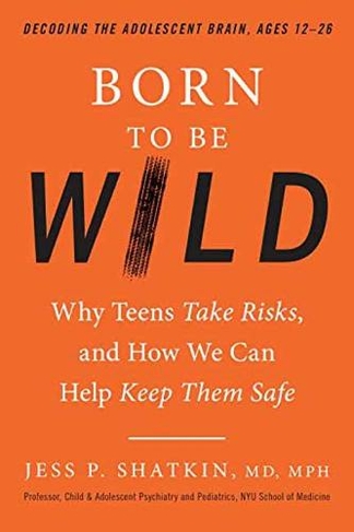 Born to Be Wild: Why Teens and Tweens Take Risks, and How We Can Help Keep Them Safe