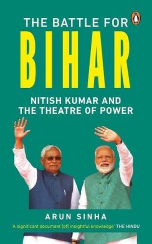 The Battle for Bihar: Nitish Kumar and the Theatre of Power