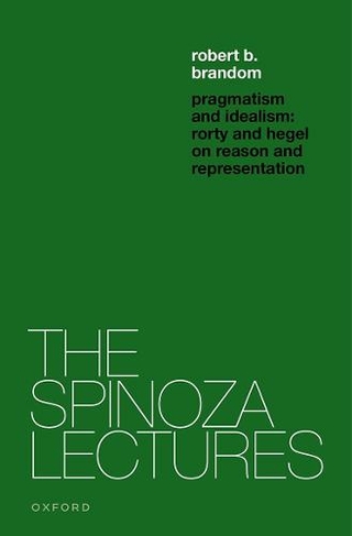 Pragmatism and Idealism: Rorty and Hegel on Representation and Reality (The Spinoza Lectures)