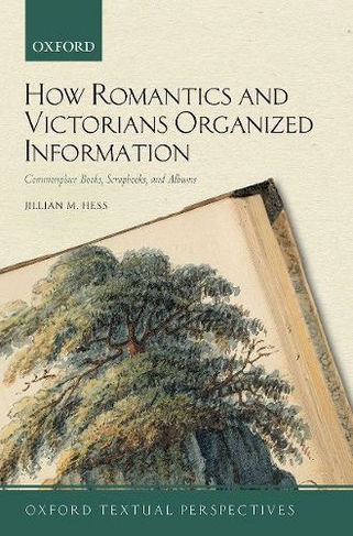 How Romantics and Victorians Organized Information: Commonplace Books, Scrapbooks, and Albums (Oxford Textual Perspectives)