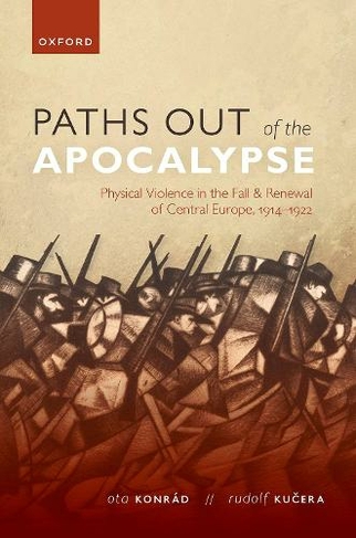 Paths out of the Apocalypse: Physical Violence in the Fall and Renewal of Central Europe, 1914-1922 (The Greater War)