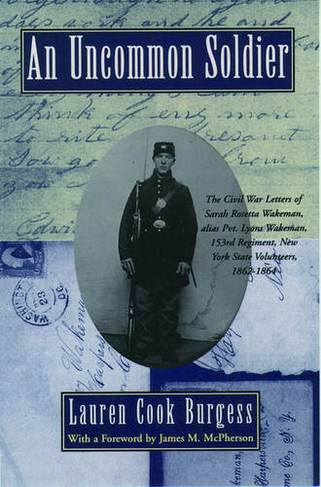 An Uncommon Soldier: The Civil War Letters of Sarah Rosetta Wakeman, alias Pvt. Lyons Wakeman, 153rd Regiment, New York State Volunteers