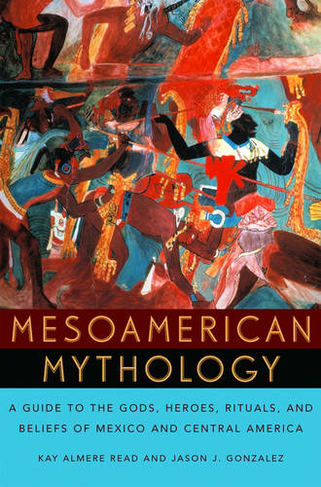 Mesoamerican Mythology: A Guide to the Gods, Heroes, Rituals, and Beliefs of Mexico and Central America