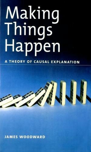 Making Things Happen: A Theory of Causal Explanation (Oxford Studies in Philosophy of Science)