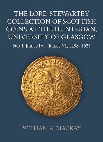 The Lord Stewartby Collection of Scottish Coins at the Hunterian, University of Glasgow: Part I. James IV - James VI, 1488-1625 (Sylloge of Coins of the British Isles)