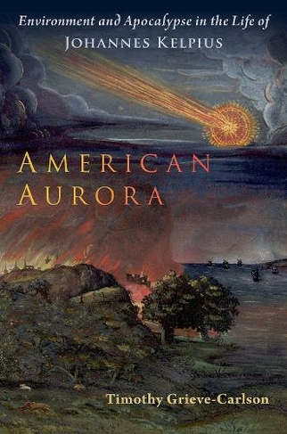 American Aurora: Environment and Apocalypse in the Life of Johannes Kelpius (Oxford Studies in Western Esotericism)