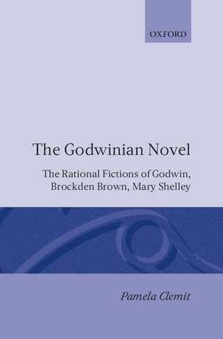 The Godwinian Novel: The Rational Fictions of Godwin, Brockden Brown, Mary Shelley (Oxford English Monographs)