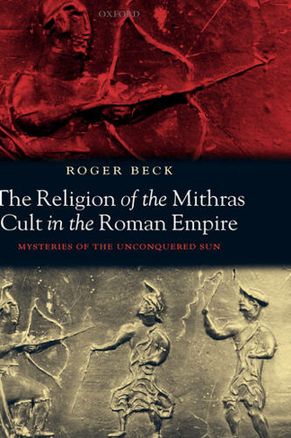 The Religion of the Mithras Cult in the Roman Empire: Mysteries of the Unconquered Sun