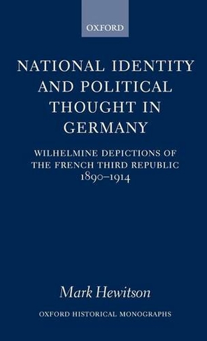 National Identity and Political Thought in Germany: Wilhelmine Depictions of the French Third Republic, 1890-1914 (Oxford Historical Monographs)