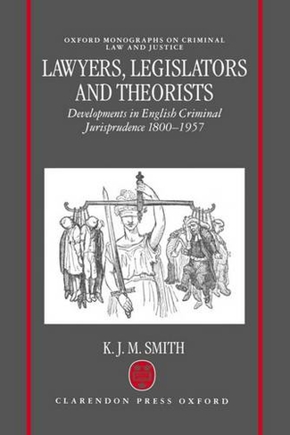 Lawyers, Legislators and Theorists: Developments in English Criminal Jurisprudence 1800-1957 (Oxford Monographs on Criminal Law and Justice)