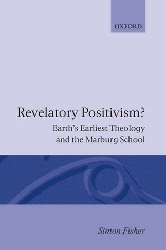 Revelatory Positivism?: Barth's Earliest Theology and the Marburg School (Oxford Theological Monographs)