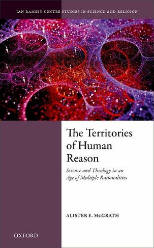 The Territories of Human Reason: Science and Theology in an Age of Multiple Rationalities (Ian Ramsey Centre Studies in Science and Religion)