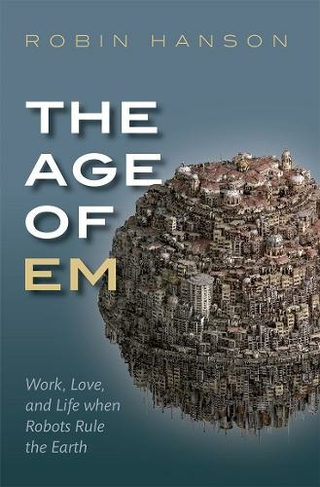 The Age of Em: Work, Love, and Life when Robots Rule the Earth