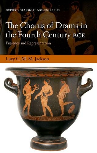 The Chorus of Drama in the Fourth Century BCE: Presence and Representation (Oxford Classical Monographs)