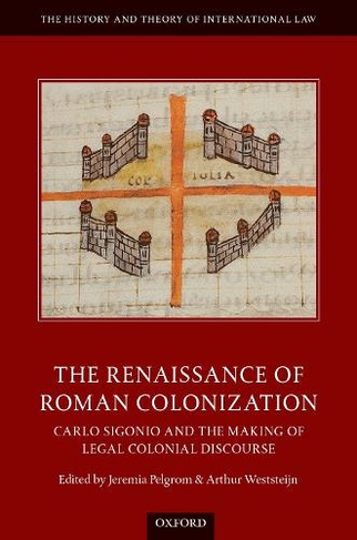 The Renaissance of Roman Colonization: Carlo Sigonio and the Making of Legal Colonial Discourse (The History and Theory of International Law)