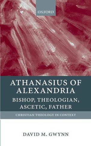 Athanasius of Alexandria: Bishop, Theologian, Ascetic, Father (Christian Theology in Context)