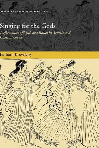 Singing for the Gods: Performances of Myth and Ritual in Archaic and Classical Greece (Oxford Classical Monographs)