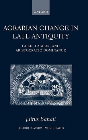 Agrarian Change in Late Antiquity: Gold, Labour, and Aristocratic Dominance (Oxford Classical Monographs Updated Edition)