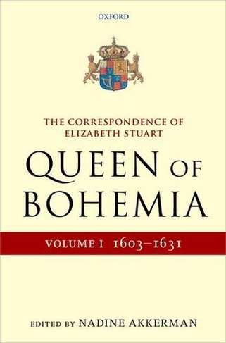 The Correspondence of Elizabeth Stuart, Queen of Bohemia, Volume I: (Letters of Elizabeth Stuart, Queen of Bohemia)