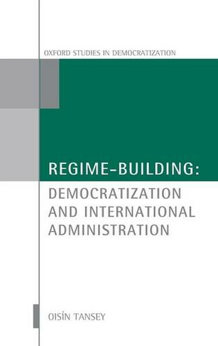 Regime-Building: Democratization and International Administration (Oxford Studies in Democratization)