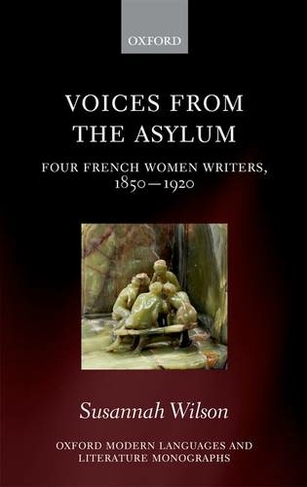 Voices from the Asylum: Four French Women Writers, 1850-1920 (Oxford Modern Languages and Literature Monographs)