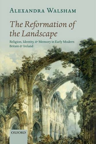 The Reformation of the Landscape: Religion, Identity, and Memory in Early Modern Britain and Ireland