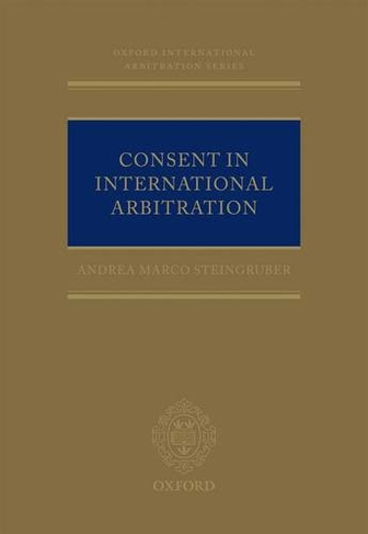 Consent in International Arbitration: (Oxford International Arbitration Series)
