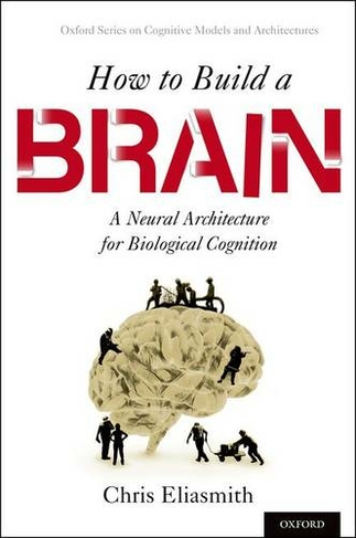 How to Build a Brain: A Neural Architecture for Biological Cognition (Oxford Series on Cognitive Models and Architectures)