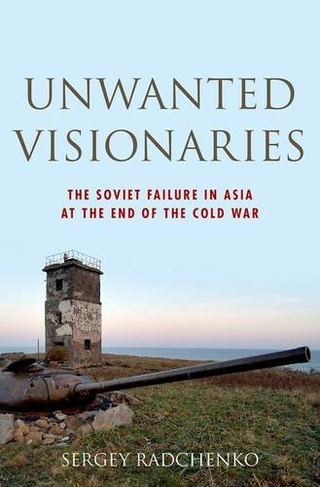 Unwanted Visionaries: The Soviet Failure in Asia at the End of the Cold War (Oxford Studies in International History)
