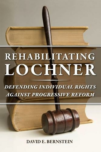 Rehabilitating Lochner: Defending Individual Rights against Progressive Reform